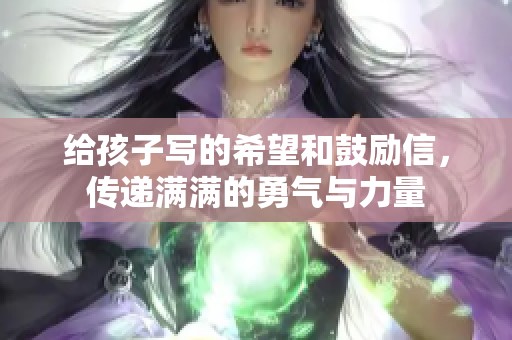 给孩子写的希望和鼓励信，传递满满的勇气与力量