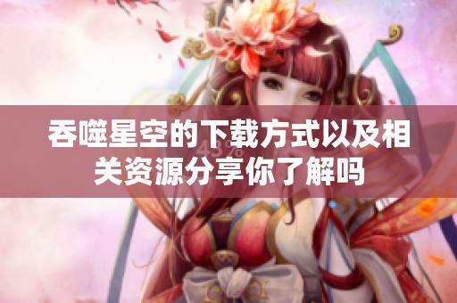 吞噬星空的下载方式以及相关资源分享你了解吗