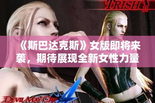 《斯巴达克斯》女版即将来袭，期待展现全新女性力量与传奇故事