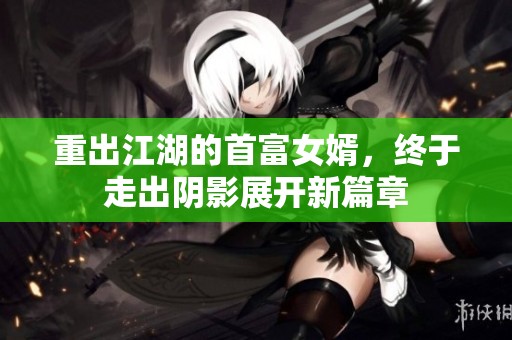 重出江湖的首富女婿，终于走出阴影展开新篇章