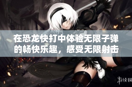 在恐龙快打中体验无限子弹的畅快乐趣，感受无限射击带来的刺激和挑战