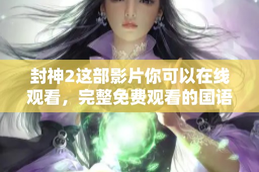 封神2这部影片你可以在线观看，完整免费观看的国语版等你来欣赏