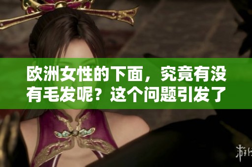 欧洲女性的下面，究竟有没有毛发呢？这个问题引发了广泛关注。