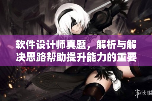 软件设计师真题，解析与解决思路帮助提升能力的重要性