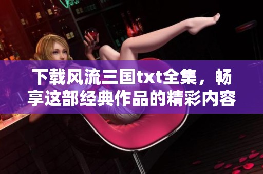 下载风流三国txt全集，畅享这部经典作品的精彩内容。