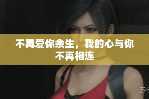 不再爱你余生，我的心与你不再相连