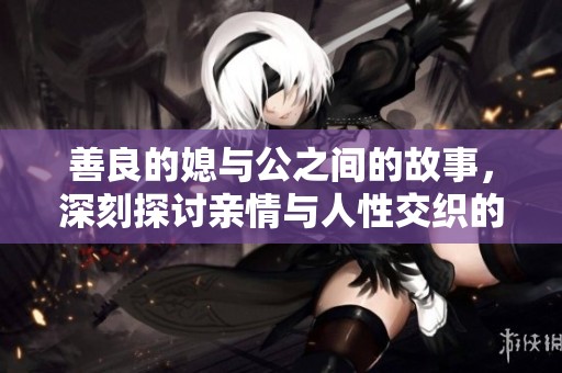 善良的媳与公之间的故事，深刻探讨亲情与人性交织的关系