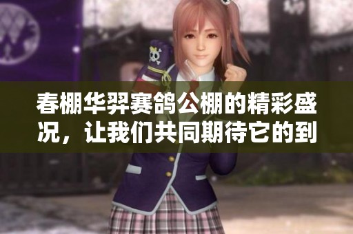 春棚华羿赛鸽公棚的精彩盛况，让我们共同期待它的到来！