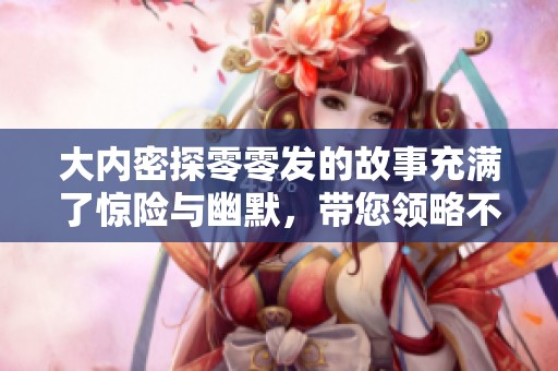 大内密探零零发的故事充满了惊险与幽默，带您领略不一样的探案旅程