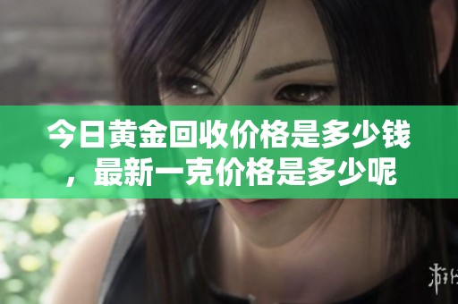 今日黄金回收价格是多少钱，最新一克价格是多少呢