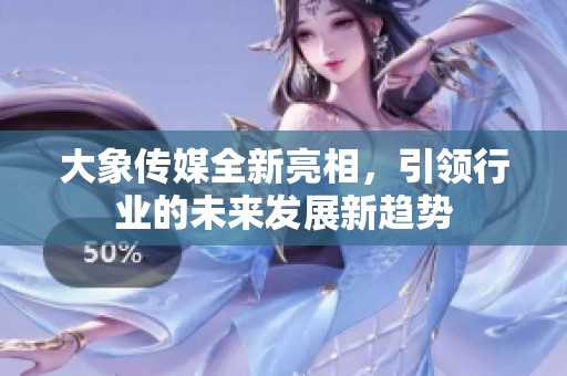 大象传媒全新亮相，引领行业的未来发展新趋势