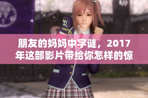 朋友的妈妈中**，2017年这部影片带给你怎样的惊喜呢