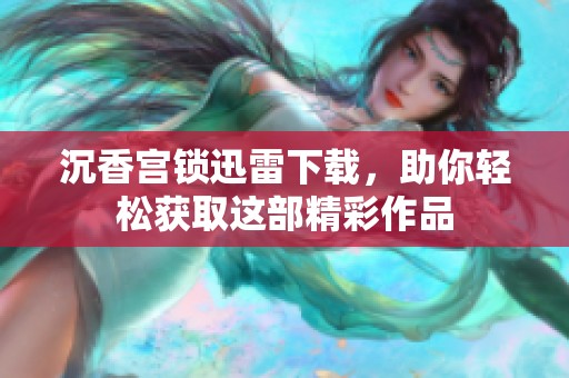 沉香宫锁迅雷下载，助你轻松获取这部精彩作品