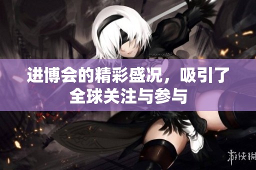 进博会的精彩盛况，吸引了全球关注与参与