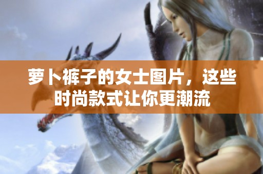 萝卜裤子的女士图片，这些时尚款式让你更潮流