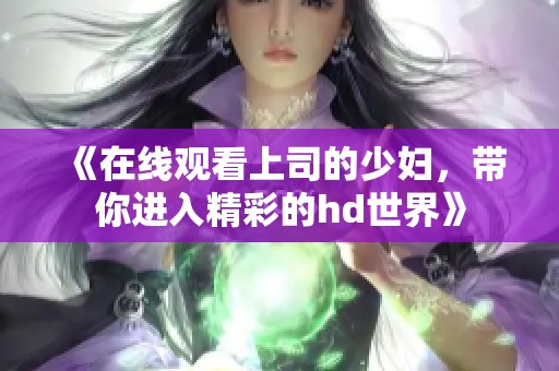 《在线观看上司的少妇，带你进入精彩的hd世界》