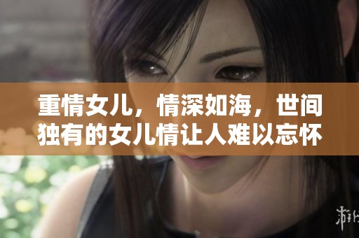 重情女儿，情深如海，世间独有的女儿情让人难以忘怀