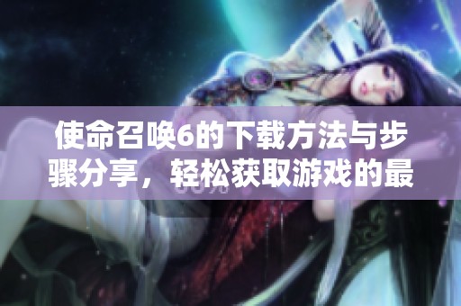 使命召唤6的下载方法与步骤分享，轻松获取游戏的最新版本