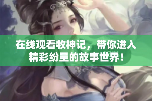 在线观看牧神记，带你进入精彩纷呈的故事世界！
