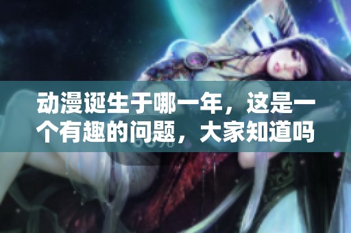 动漫诞生于哪一年，这是一个有趣的问题，大家知道吗？