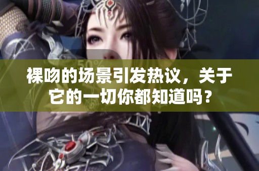 裸吻的场景引发热议，关于它的一切你都知道吗？