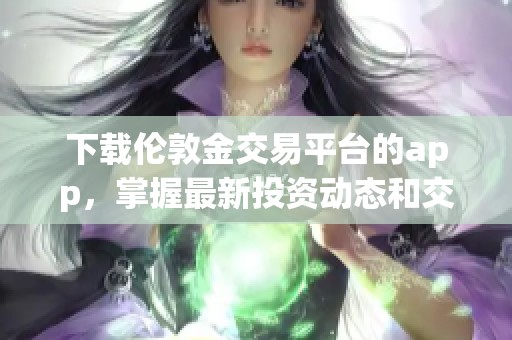 下载伦敦金交易平台的app，掌握最新投资动态和交易技巧