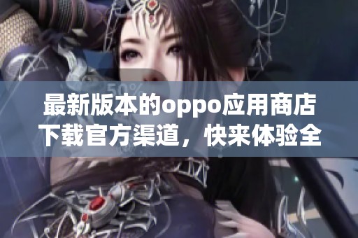最新版本的oppo应用商店下载官方渠道，快来体验全新功能！
