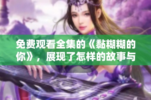 免费观看全集的《黏糊糊的你》，展现了怎样的故事与情感呢