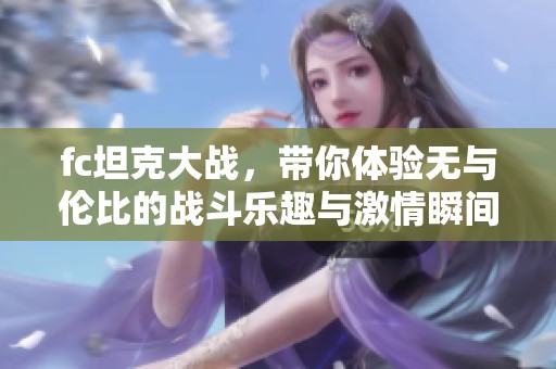 fc坦克大战，带你体验无与伦比的战斗乐趣与激情瞬间