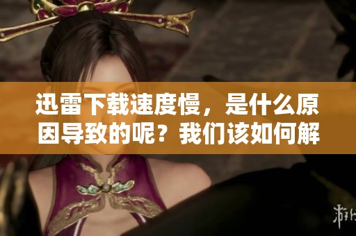 迅雷下载速度慢，是什么原因导致的呢？我们该如何解决这个问题呢？