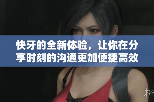 快牙的全新体验，让你在分享时刻的沟通更加便捷高效