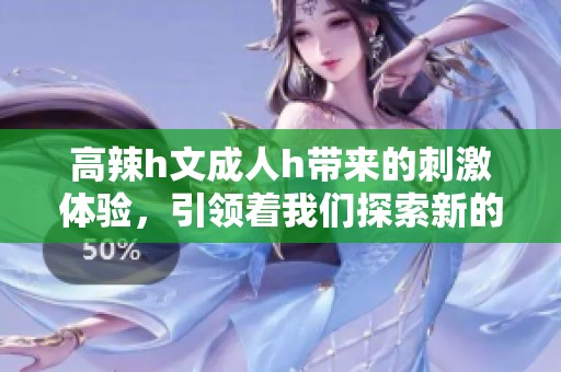 高辣h文**h带来的刺激体验，引领着我们探索新的情感世界