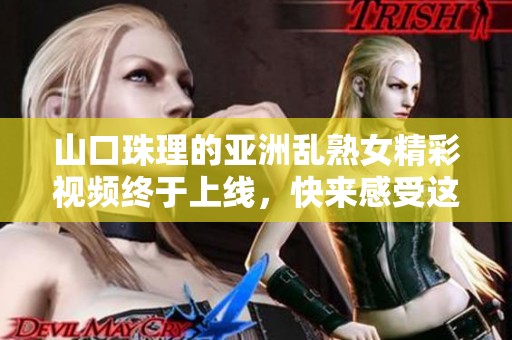山口珠理的亚洲乱熟女精彩视频终于上线，快来感受这独特的魅力吧