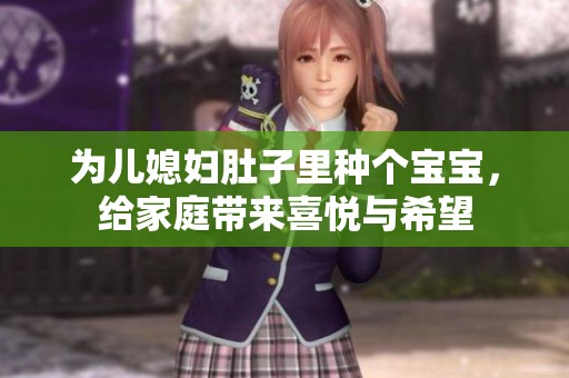 为儿媳妇肚子里种个宝宝，给家庭带来喜悦与希望