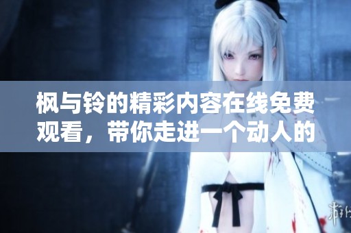 枫与铃的精彩内容在线免费观看，带你走进一个动人的故事世界