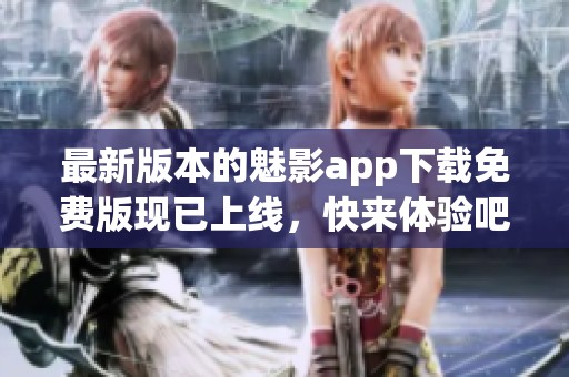 最新版本的魅影app下载免费版现已上线，快来体验吧！
