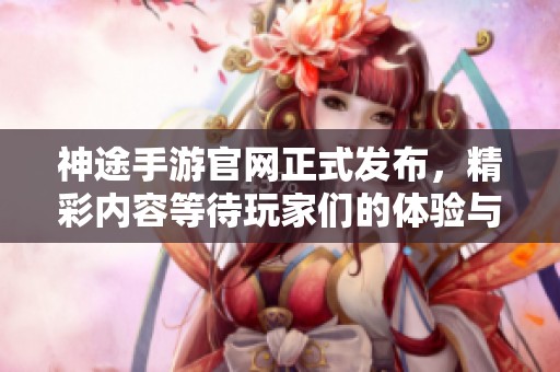 神途手游官网正式发布，精彩内容等待玩家们的体验与探索