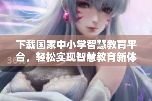 下载国家中小学智慧教育平台，轻松实现智慧教育新体验