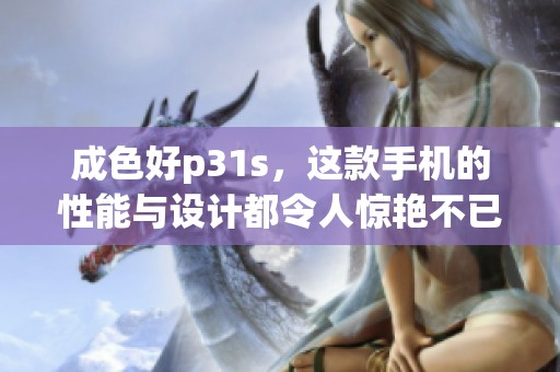 成色好p31s，这款手机的性能与设计都令人惊艳不已