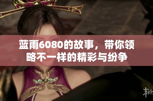 蓝雨6080的故事，带你领略不一样的精彩与纷争