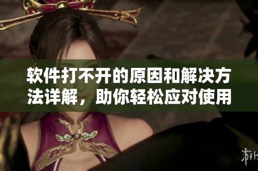 软件打不开的原因和解决方法详解，助你轻松应对使用困扰