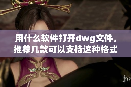 用什么软件打开dwg文件，推荐几款可以支持这种格式的软件。