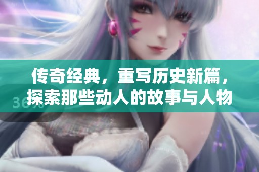 传奇经典，重写历史新篇，探索那些动人的故事与人物