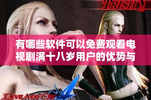 有哪些软件可以免费观看电视剧满十八岁用户的优势与优点分析