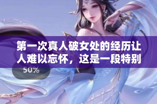 第一次真人破女处的经历让人难以忘怀，这是一段特别的成长过程