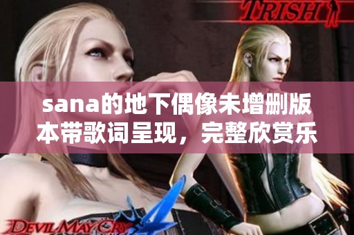 sana的地下偶像未增删版本带歌词呈现，完整欣赏乐曲魅力与深意