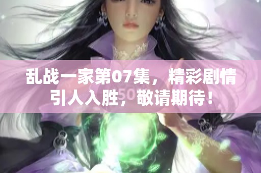 乱战一家第07集，精彩剧情引人入胜，敬请期待！