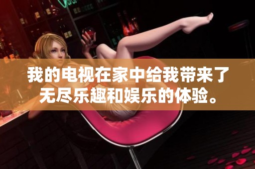 我的电视在家中给我带来了无尽乐趣和娱乐的体验。