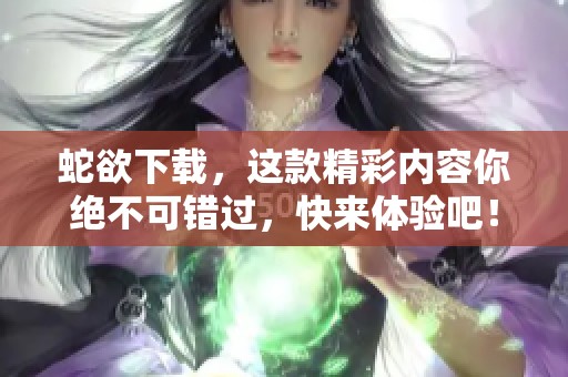 蛇欲下载，这款精彩内容你绝不可错过，快来体验吧！