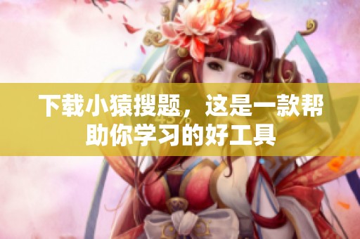 下载小猿搜题，这是一款帮助你学习的好工具